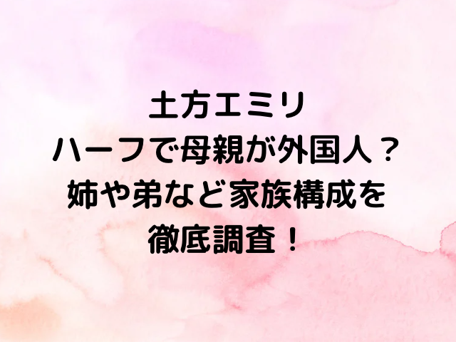 土方エミリはハーフで母親が外国人？姉や弟など家族構成を徹底調査！