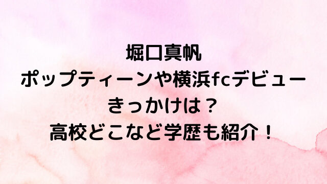 堀口真帆ポップティーンや横浜fcデビューのきっかけは？高校どこなど学歴も紹介！