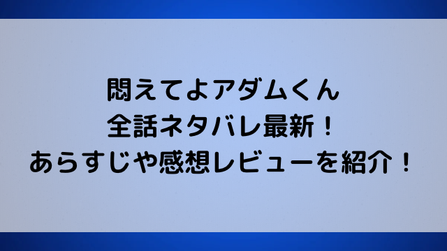 悶えてよアダムくん全話ネタバレ最新！あらすじや感想レビューを紹介！