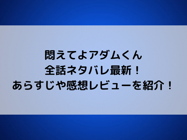 悶えてよアダムくん全話ネタバレ最新！あらすじや感想レビューを紹介！