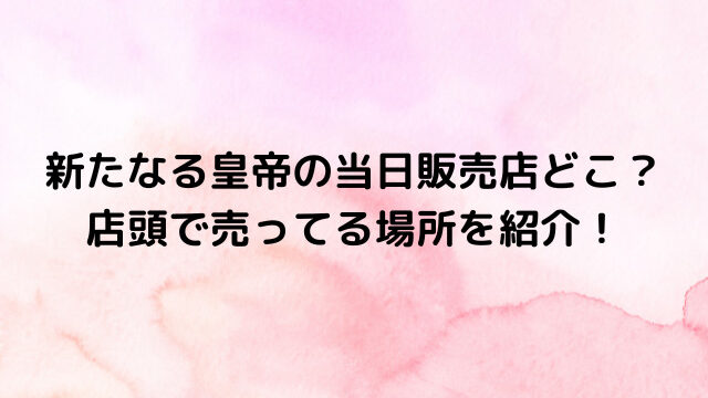 新たなる皇帝の当日販売店どこ？店頭で売ってる場所を紹介！