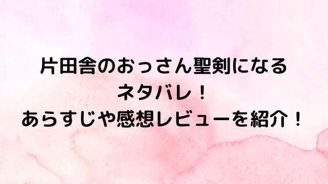 片田舎のおっさん聖剣になる6巻ネタバレ！あらすじや感想レビューを紹介！