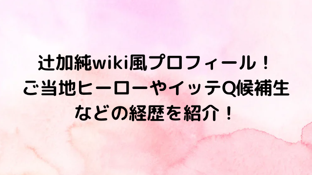 辻加純wiki風プロフィール！ご当地ヒーローやイッテQ候補生などの経歴を紹介！