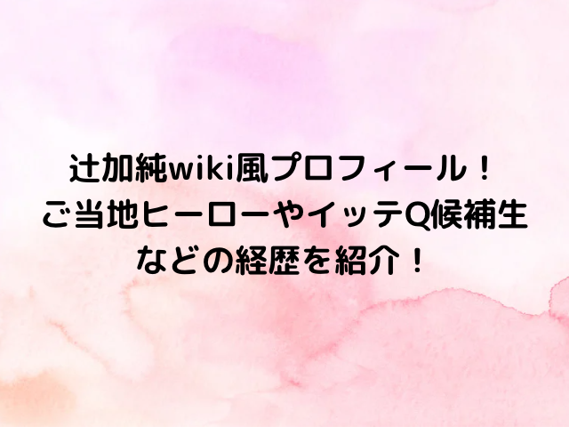 辻加純wiki風プロフィール！ご当地ヒーローやイッテQ候補生などの経歴を紹介！