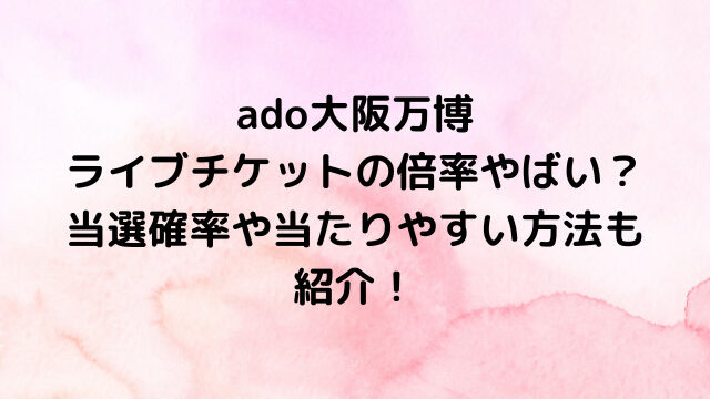 ado大阪万博ライブチケットの倍率やばい？当選確率や当たりやすい方法も紹介！