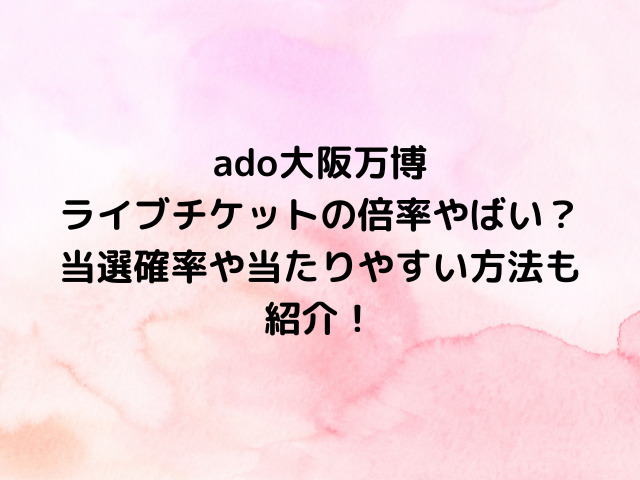 ado大阪万博ライブチケットの倍率やばい？当選確率や当たりやすい方法も紹介！