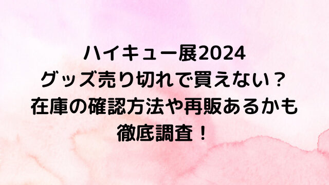 ハイキュー展2024グッズ売り切れで買えない？在庫の確認方法や再販あるかも徹底調査！