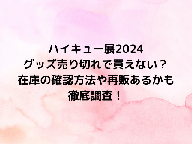 ハイキュー展2024グッズ売り切れで買えない？在庫の確認方法や再販あるかも徹底調査！