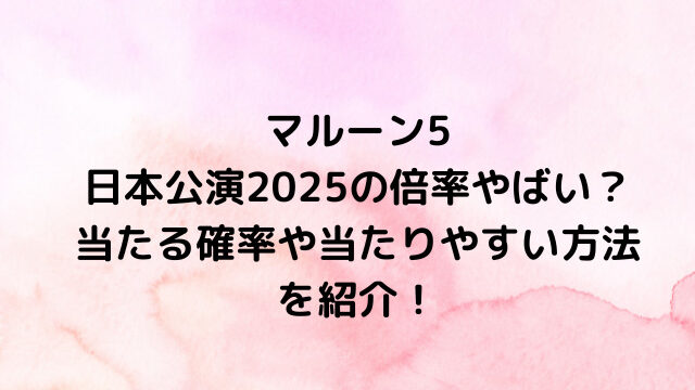 マルーン5日本公演2025倍率やばい？当たる確率や当たりやすい方法を紹介！