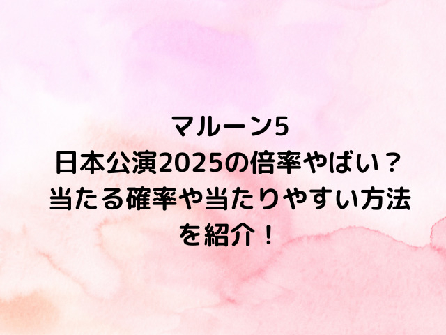 マルーン5日本公演2025倍率やばい？当たる確率や当たりやすい方法を紹介！