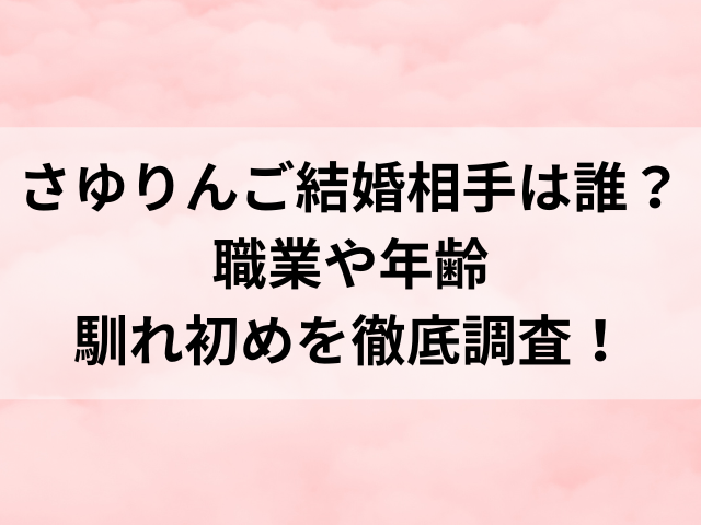 さゆりんご結婚相手は誰？一般男性の職業や年齢・馴れ初めを徹底調査！
